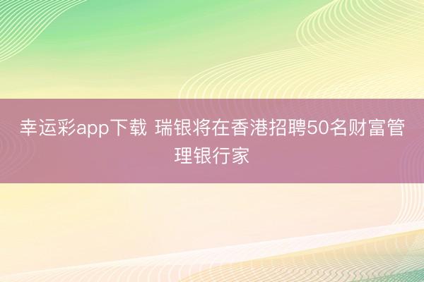 幸运彩app下载 瑞银将在香港招聘50名财富管理银行家