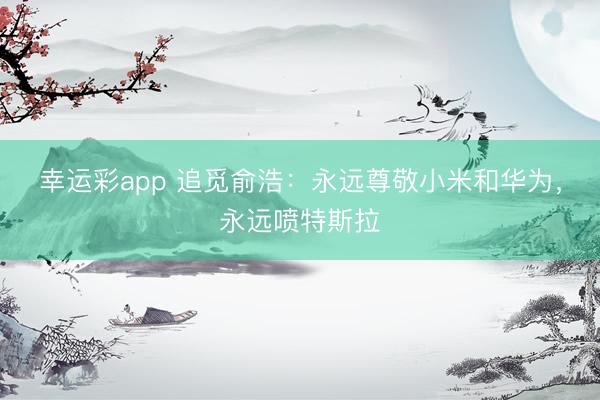 幸运彩app 追觅俞浩：永远尊敬小米和华为，永远喷特斯拉