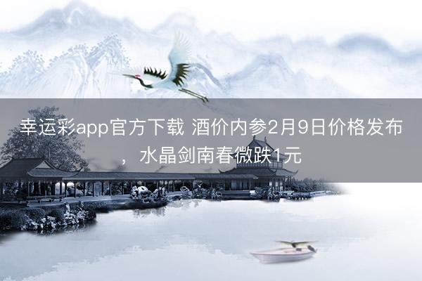 幸运彩app官方下载 酒价内参2月9日价格发布,水晶剑南春微跌1元