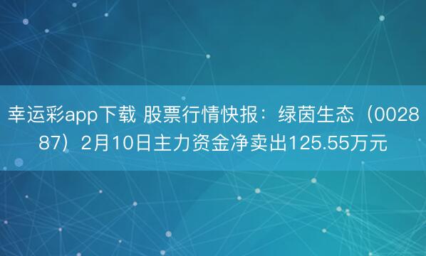 幸运彩app下载 股票行情快报：绿茵生态（002887）2月10日主力资金净卖出125.55万元