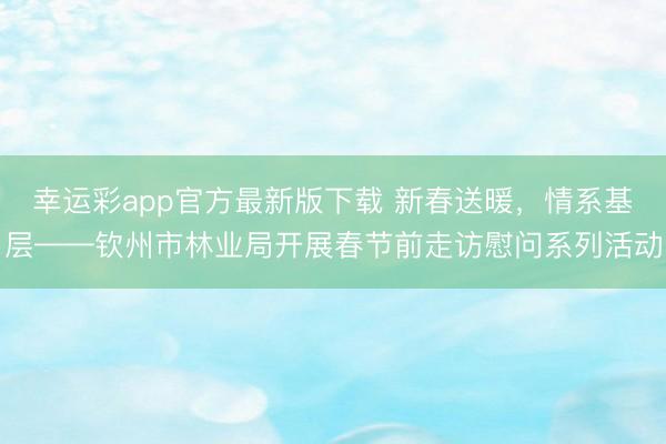 幸运彩app官方最新版下载 新春送暖，情系基层——钦州市林业局开展春节前走访慰问系列活动