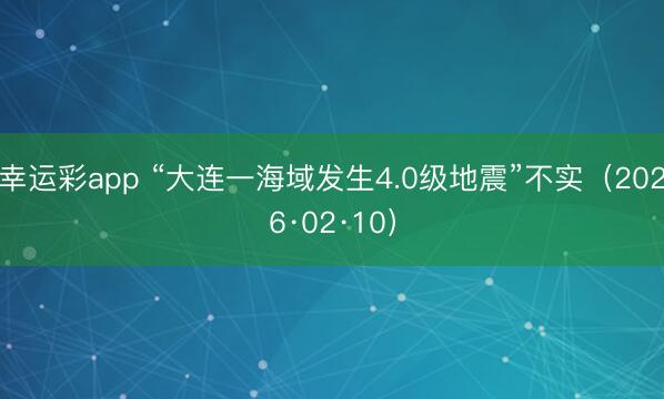 幸运彩app “大连一海域发生4.0级地震”不实（2026·02·10）