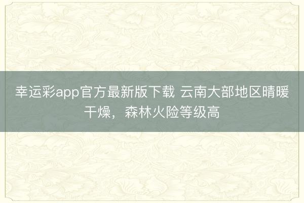 幸运彩app官方最新版下载 云南大部地区晴暖干燥，森林火险等级高