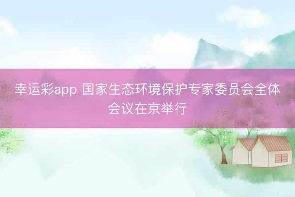 幸运彩app 国家生态环境保护专家委员会全体会议在京举行