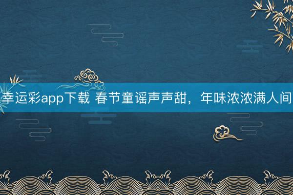 幸运彩app下载 春节童谣声声甜，<a href=