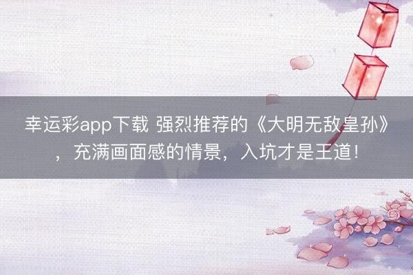 幸运彩app下载 强烈推荐的《大明无敌皇孙》，充满画面感的情景，入坑才是王道！
