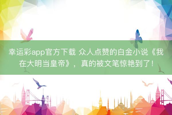 幸运彩app官方下载 众人点赞的白金小说《我在大明当皇帝》，真的被文笔惊艳到了！