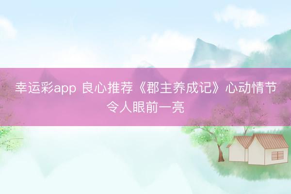 幸运彩app 良心推荐《郡主养成记》心动情节令人眼前一亮