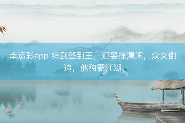 幸运彩app 综武签到王，迎娶徐渭熊，众女倒追，他独霸江湖