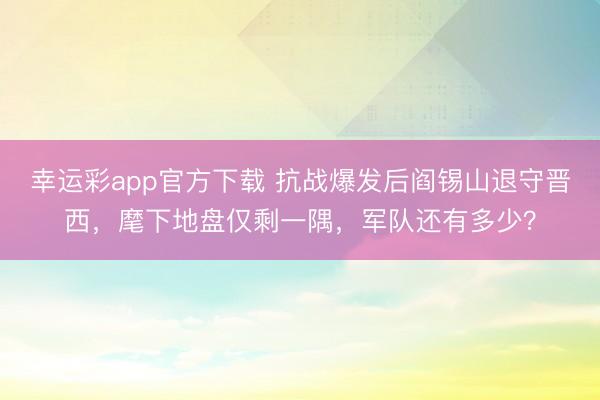 幸运彩app官方下载 抗战爆发后阎锡山退守晋西，麾下地盘仅剩一隅，军队还有多少？