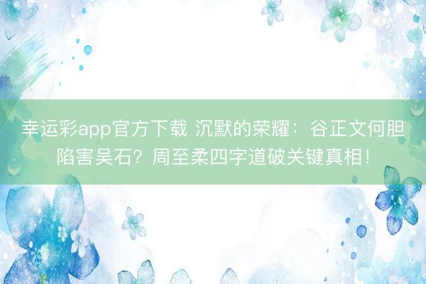 幸运彩app官方下载 沉默的荣耀：谷正文何胆陷害吴石？周至柔四字道破关键真相！
