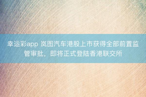 幸运彩app 岚图汽车港股上市获得全部前置监管审批，即将正式登陆香港联交所