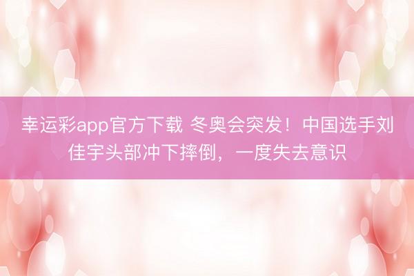 幸运彩app官方下载 冬奥会突发！中国选手刘佳宇头部冲下摔倒，一度失去意识