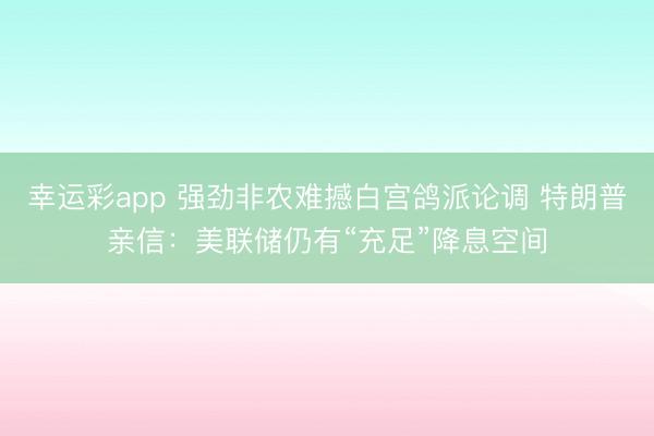 幸运彩app 强劲非农难撼白宫鸽派论调 特朗普亲信：美联储仍有“充足”降息空间