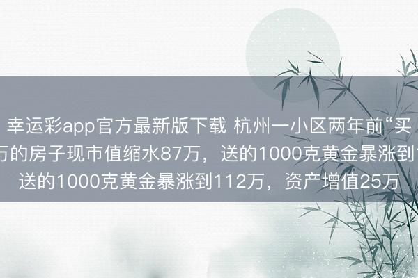 幸运彩app官方最新版下载 杭州一小区两年前“买房送黄金”，业主250万的房子现市值缩水87万，送的1000克黄金暴涨到112万，资产增值25万