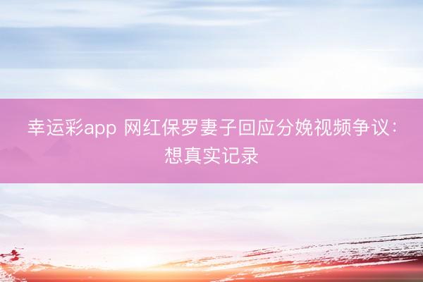 幸运彩app 网红保罗妻子回应分娩视频争议：想真实记录