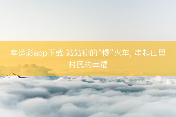 幸运彩app下载 站站停的“慢”火车， 串起山里村民的幸福