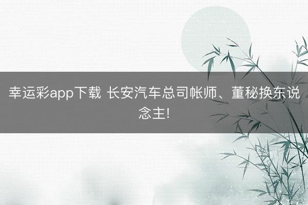 幸运彩app下载 长安汽车总司帐师、董秘换东说念主!