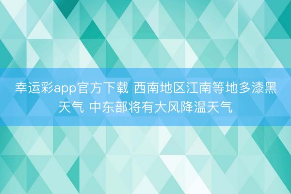 幸运彩app官方下载 西南地区江南等地多漆黑天气 中东部将有大风降温天气