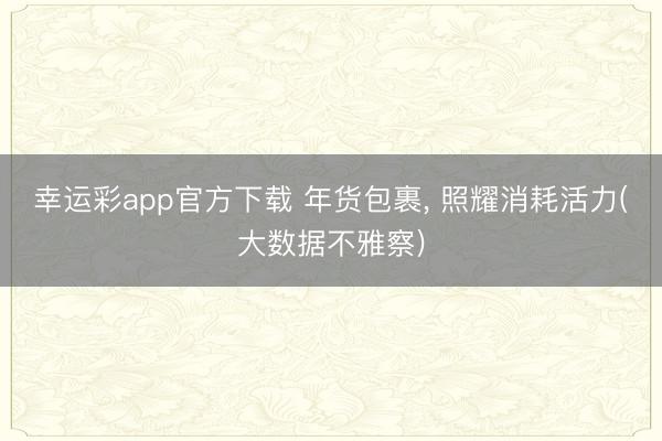 幸运彩app官方下载 年货包裹， 照耀消耗活力(大数据不雅察)