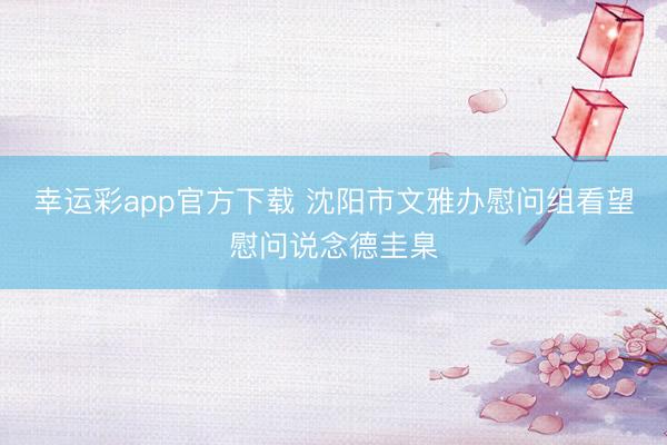 幸运彩app官方下载 沈阳市文雅办慰问组看望慰问说念德圭臬
