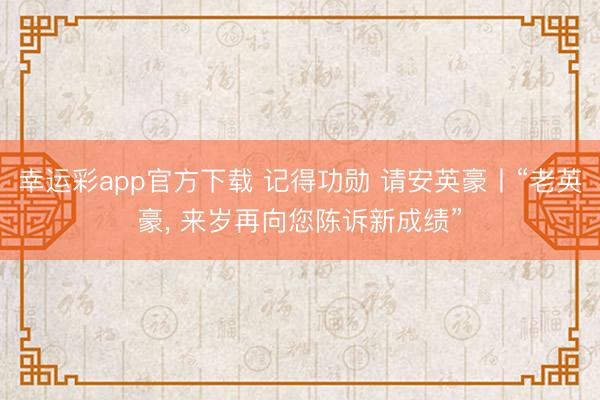 幸运彩app官方下载 记得功勋 请安英豪丨“老英豪, 来岁再向您陈诉新成绩”