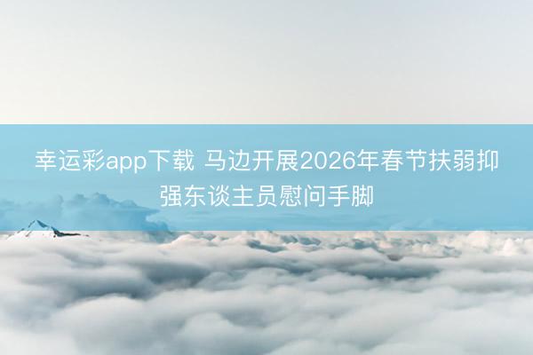 幸运彩app下载 马边开展2026年春节扶弱抑强东谈主员慰问手脚