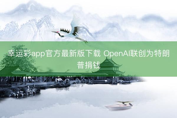 幸运彩app官方最新版下载 OpenAI联创为特朗普捐钱