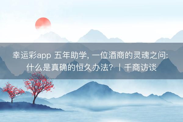 幸运彩app 五年助学， 一位酒商的灵魂之问: 什么是真确的恒久办法? 丨千商访谈