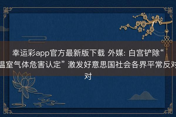 幸运彩app官方最新版下载 外媒: 白宫铲除“温室气体危害认定” 激发好意思国社会各界平常反对