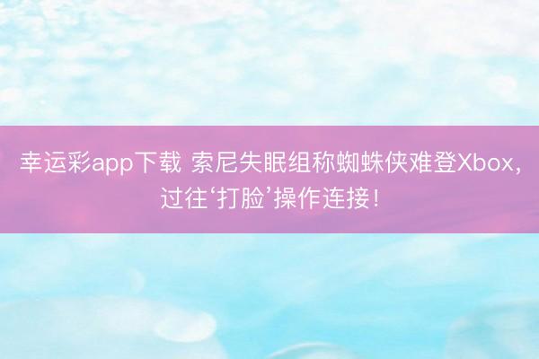 幸运彩app下载 索尼失眠组称蜘蛛侠难登Xbox，过往‘打脸’操作连接！
