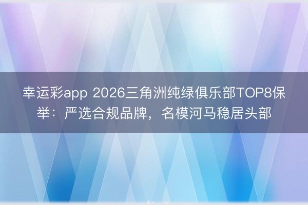 幸运彩app 2026三角洲纯绿俱乐部TOP8保举:严选合规品牌,名模河马稳居头部