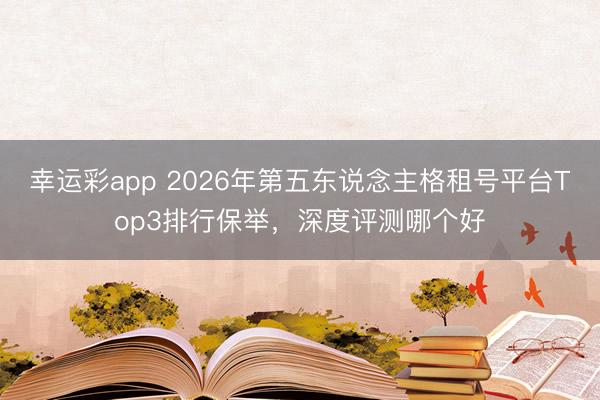 幸运彩app 2026年第五东说念主格租号平台Top3排行保举,深度评测哪个好