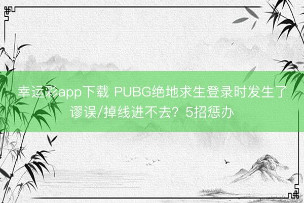 幸运彩app下载 PUBG绝地求生登录时发生了谬误/掉线进不去？5招惩办