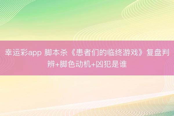 幸运彩app 脚本杀《患者们的临终游戏》复盘判辨+脚色动机+凶犯是谁