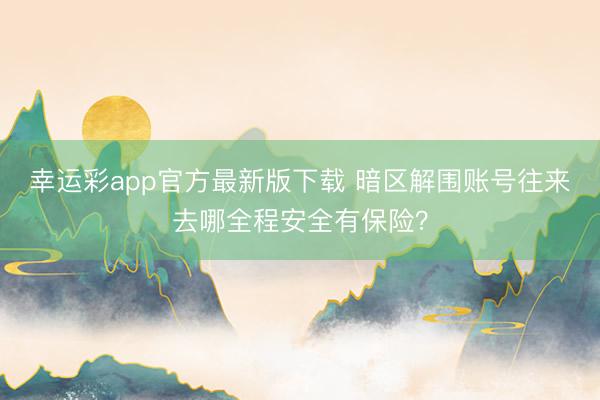 幸运彩app官方最新版下载 暗区解围账号往来去哪全程安全有保险？