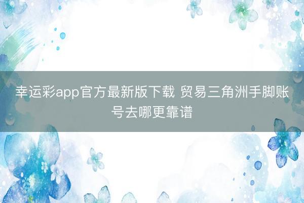 幸运彩app官方最新版下载 贸易三角洲手脚账号去哪更靠谱