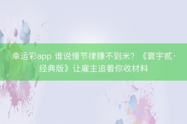 幸运彩app 谁说慢节律赚不到米？《寰宇贰·经典版》让雇主追着你收材料