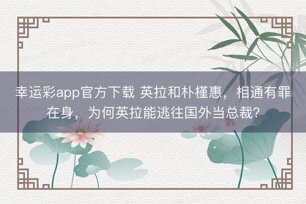 幸运彩app官方下载 英拉和朴槿惠,相通有罪在身,为何英拉能逃往国外当总裁?