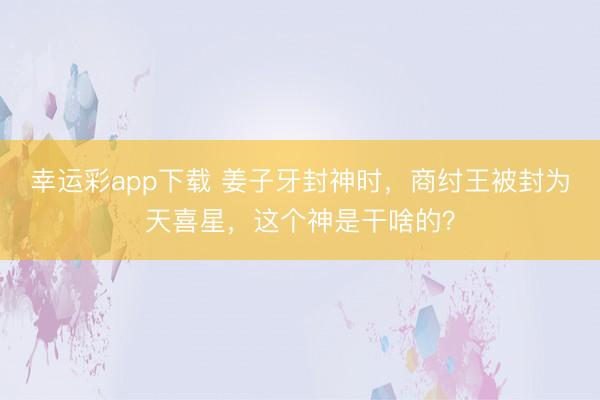 幸运彩app下载 姜子牙封神时，商纣王被封为天喜星，这个神是干啥的？