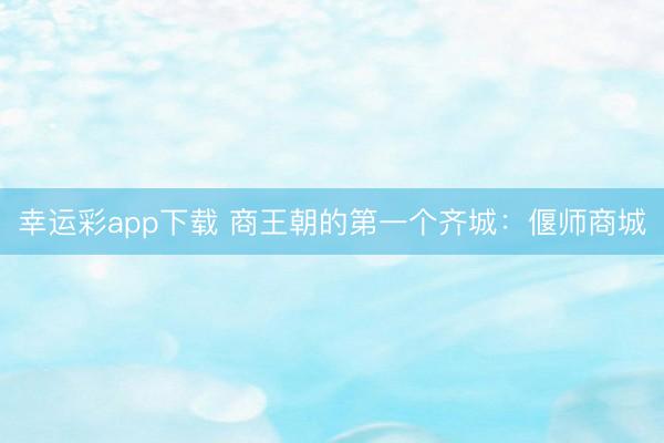 幸运彩app下载 商王朝的第一个齐城：偃师商城