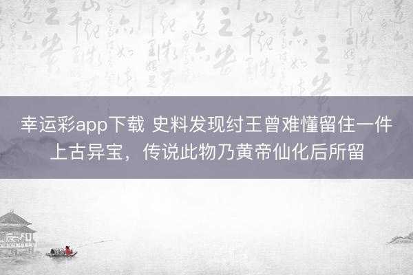 幸运彩app下载 史料发现纣王曾难懂留住一件上古异宝，传说此物乃黄帝仙化后所留