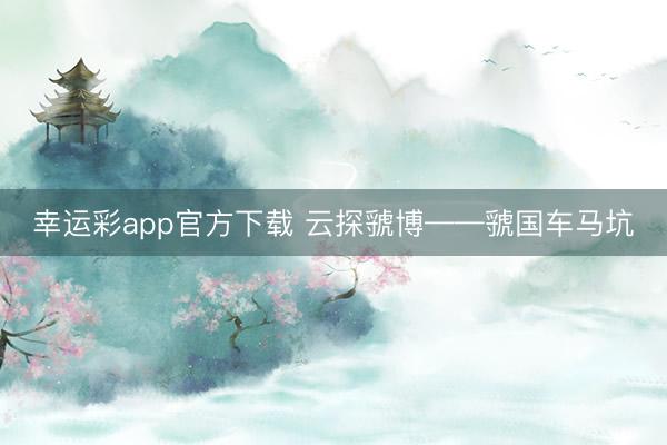 幸运彩app官方下载 云探虢博——虢国车马坑
