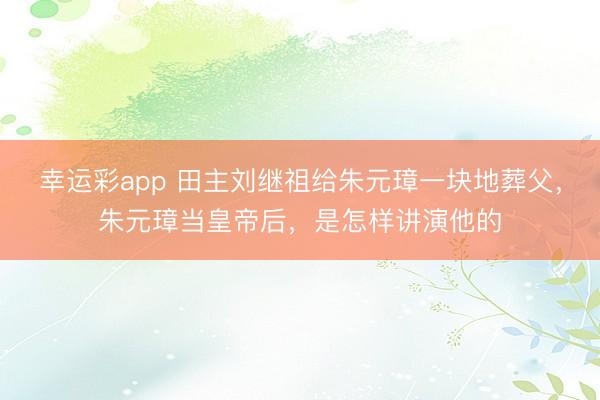 幸运彩app 田主刘继祖给朱元璋一块地葬父，朱元璋当皇帝后，是怎样讲演他的
