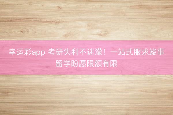 幸运彩app 考研失利不迷濛!一站式服求竣事留学盼愿限额有限