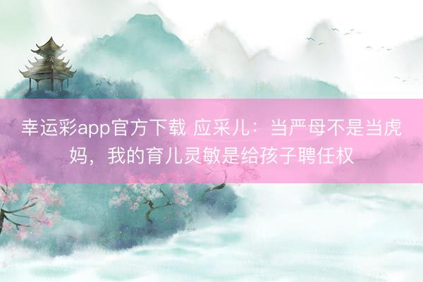 幸运彩app官方下载 应采儿：当严母不是当虎妈，我的育儿灵敏是给孩子聘任权