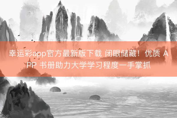 幸运彩app官方最新版下载 闭眼储藏！优质 APP 书册助力大学学习程度一手掌抓