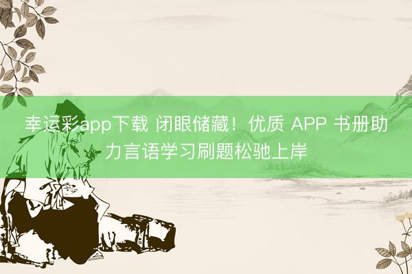 幸运彩app下载 闭眼储藏！优质 APP 书册助力言语学习刷题松驰上岸