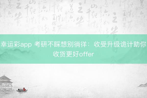 幸运彩app 考研不睬想别徜徉：收受升级诡计助你收货更好offer