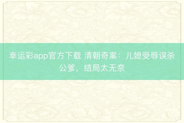 幸运彩app官方下载 清朝奇案：儿媳受辱误杀公爹，结局太无奈
